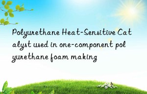 polyurethane heat-sensitive catalyst used in one-component polyurethane foam making