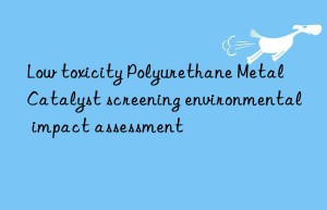 low toxicity polyurethane metal catalyst screening environmental impact assessment