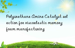 polyurethane amine catalyst selection for viscoelastic memory foam manufacturing