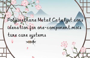 polyurethane metal catalyst consideration for one-component moisture cure systems
