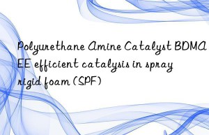 polyurethane amine catalyst bdmaee efficient catalysis in spray rigid foam (spf)