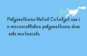 polyurethane metal catalyst use in microcellular polyurethane shoe sole materials