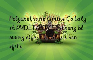 polyurethane amine catalyst pmdeta (pc5) strong blowing effect analysis benefits