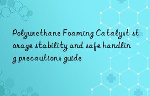 polyurethane foaming catalyst storage stability and safe handling precautions guide