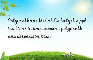 polyurethane metal catalyst applications in waterborne polyurethane dispersion tech