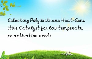 selecting polyurethane heat-sensitive catalyst for low temperature activation needs