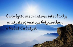 catalytic mechanisms selectivity analysis of various polyurethane metal catalyst