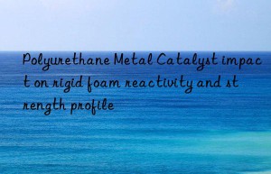 polyurethane metal catalyst impact on rigid foam reactivity and strength profile