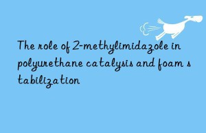 the role of 2-methylimidazole in polyurethane catalysis and foam stabilization