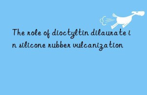 the role of dioctyltin dilaurate in silicone rubber vulcanization