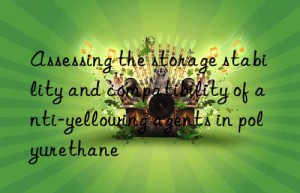assessing the storage stability and compatibility of anti-yellowing agents in polyurethane