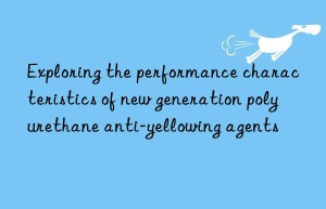 exploring the performance characteristics of new generation polyurethane anti-yellowing agents