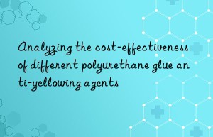analyzing the cost-effectiveness of different polyurethane glue anti-yellowing agents