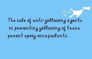 the role of anti-yellowing agents in preventing yellowing of transparent epoxy encapsulants