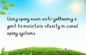 using epoxy resin anti-yellowing agent to maintain clarity in cured epoxy systems