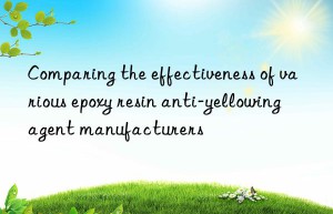 comparing the effectiveness of various epoxy resin anti-yellowing agent manufacturers