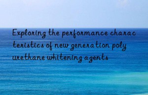 exploring the performance characteristics of new generation polyurethane whitening agents
