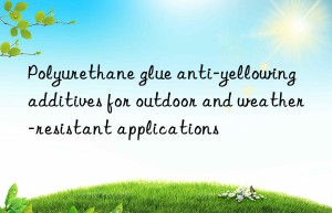 polyurethane glue anti-yellowing additives for outdoor and weather-resistant applications