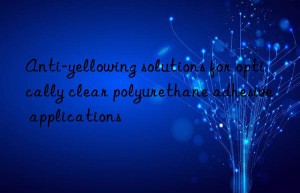 anti-yellowing solutions for optically clear polyurethane adhesive applications