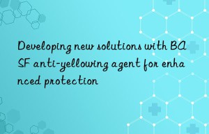 developing new solutions with  anti-yellowing agent for enhanced protection