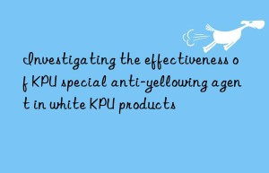 investigating the effectiveness of kpu special anti-yellowing agent in white kpu products