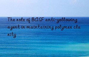 the role of  anti-yellowing agent in maintaining polymer clarity
