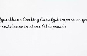 polyurethane coating catalyst impact on yellowing resistance in clear pu topcoats