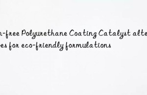 tin-free polyurethane coating catalyst alternatives for eco-friendly formulations