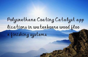 polyurethane coating catalyst applications in waterborne wood floor finishing systems