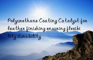 polyurethane coating catalyst for leather finishing ensuring flexibility durability