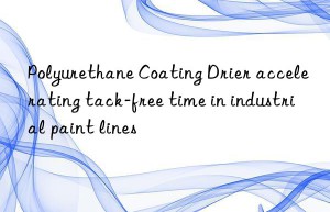 polyurethane coating drier accelerating tack-free time in industrial paint lines