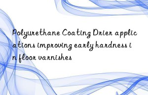 polyurethane coating drier applications improving early hardness in floor varnishes