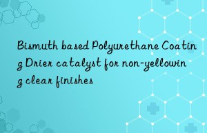 bismuth based polyurethane coating drier catalyst for non-yellowing clear finishes