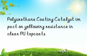 polyurethane coating catalyst impact on yellowing resistance in clear pu topcoats