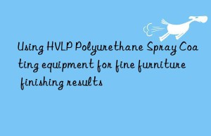 using hvlp polyurethane spray coating equipment for fine furniture finishing results