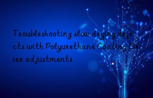 troubleshooting slow drying defects with polyurethane coating drier adjustments