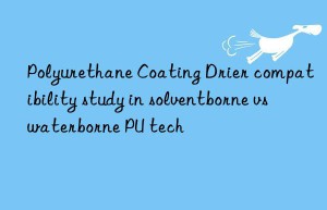 polyurethane coating drier compatibility study in solventborne vs waterborne pu tech