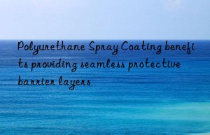 polyurethane spray coating benefits providing seamless protective barrier layers