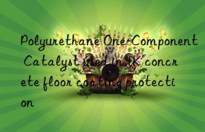 polyurethane one-component catalyst used in 1k concrete floor coating protection