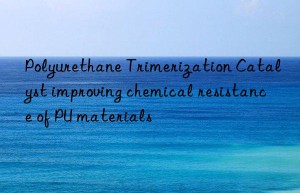 polyurethane trimerization catalyst improving chemical resistance of pu materials