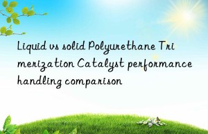 liquid vs solid polyurethane trimerization catalyst performance handling comparison