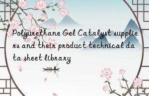 polyurethane gel catalyst suppliers and their product technical data sheet library