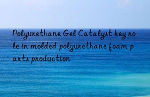 polyurethane gel catalyst key role in molded polyurethane foam parts production