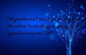 polyurethane foaming catalyst application technology in spray polyurethane foam (spf)