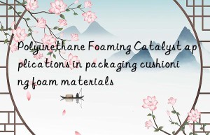 polyurethane foaming catalyst applications in packaging cushioning foam materials
