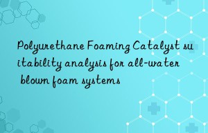 polyurethane foaming catalyst suitability analysis for all-water blown foam systems