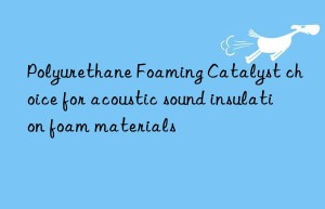 polyurethane foaming catalyst choice for acoustic sound insulation foam materials