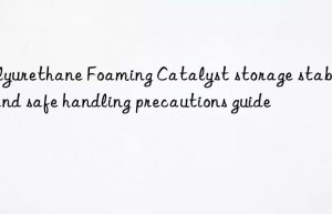 polyurethane foaming catalyst storage stability and safe handling precautions guide
