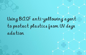 using  anti-yellowing agent to protect plastics from uv degradation
