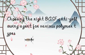 choosing the right  anti-yellowing agent for various polymer types